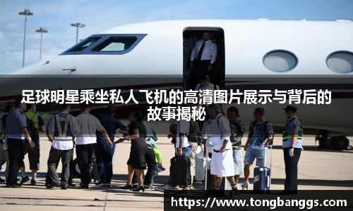 足球明星乘坐私人飞机的高清图片展示与背后的故事揭秘